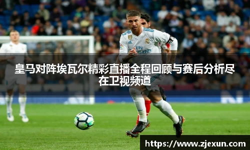 皇马对阵埃瓦尔精彩直播全程回顾与赛后分析尽在卫视频道