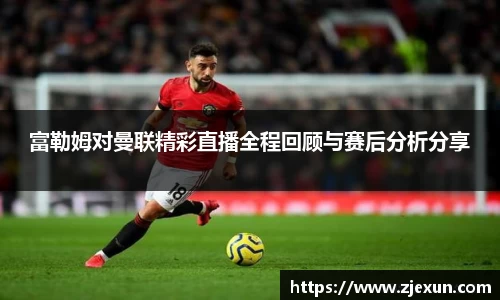富勒姆对曼联精彩直播全程回顾与赛后分析分享